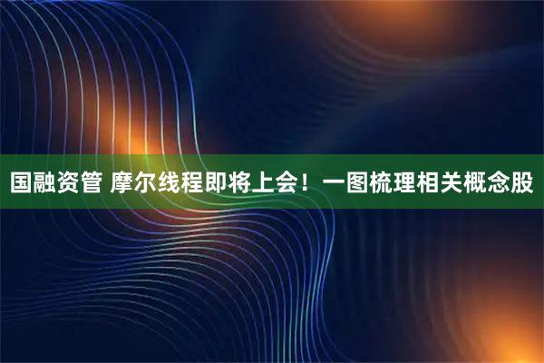 国融资管 摩尔线程即将上会！一图梳理相关概念股