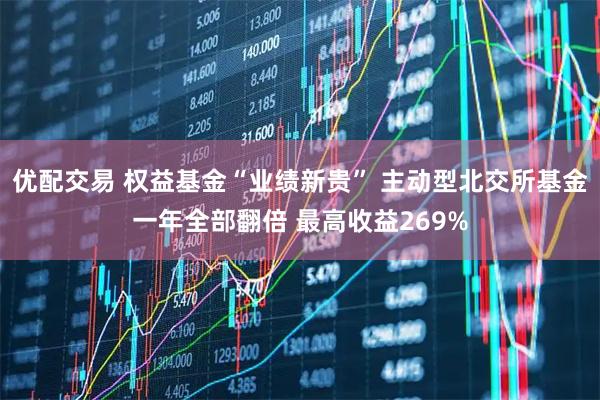 优配交易 权益基金“业绩新贵” 主动型北交所基金一年全部翻倍 最高收益269%