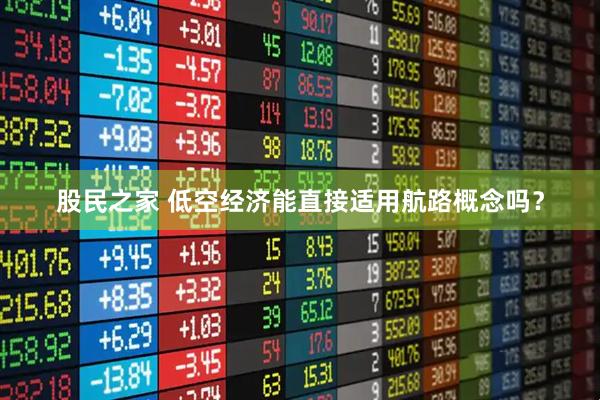 股民之家 低空经济能直接适用航路概念吗？