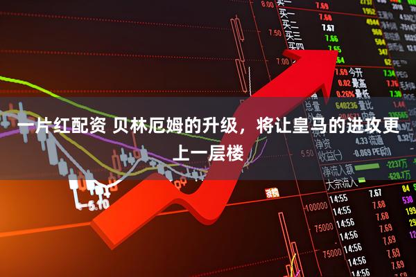 一片红配资 贝林厄姆的升级，将让皇马的进攻更上一层楼