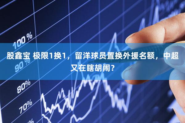 股鑫宝 极限1换1，留洋球员置换外援名额，中超又在瞎胡闹？