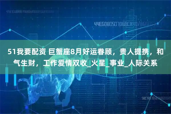 51我要配资 巨蟹座8月好运眷顾，贵人提携，和气生财，工作爱情双收_火星_事业_人际关系