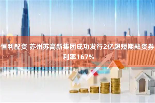 恒利配资 苏州苏高新集团成功发行2亿超短期融资券 利率167%
