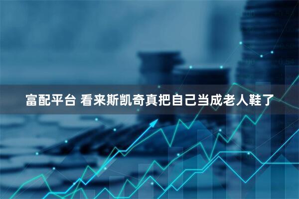 富配平台 看来斯凯奇真把自己当成老人鞋了
