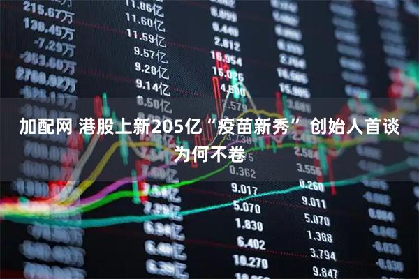 加配网 港股上新205亿“疫苗新秀” 创始人首谈为何不卷