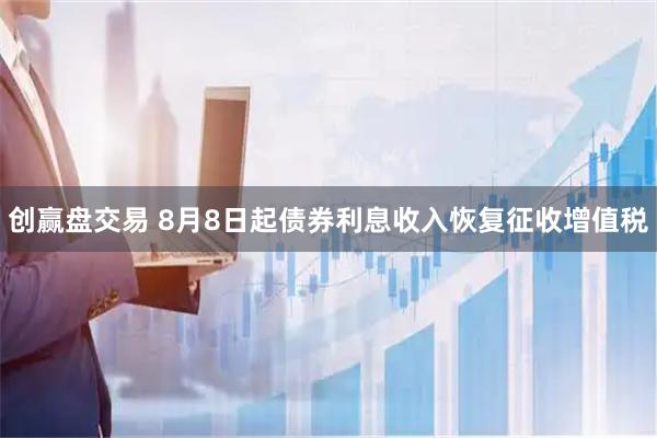 创赢盘交易 8月8日起债券利息收入恢复征收增值税