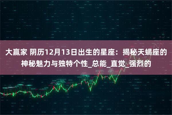 大赢家 阴历12月13日出生的星座：揭秘天蝎座的神秘魅力与独特个性_总能_直觉_强烈的
