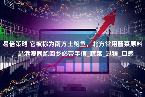易倍策略 它被称为南方土鲍鱼，北方常用酱菜原料，是港澳同胞回乡必带手信_蔬菜_过程_口感