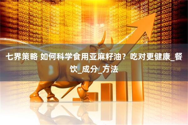 七界策略 如何科学食用亚麻籽油？吃对更健康_餐饮_成分_方法