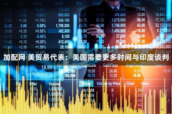 加配网 美贸易代表：美国需要更多时间与印度谈判