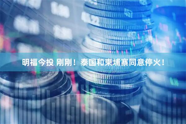 明福今投 刚刚！泰国和柬埔寨同意停火！