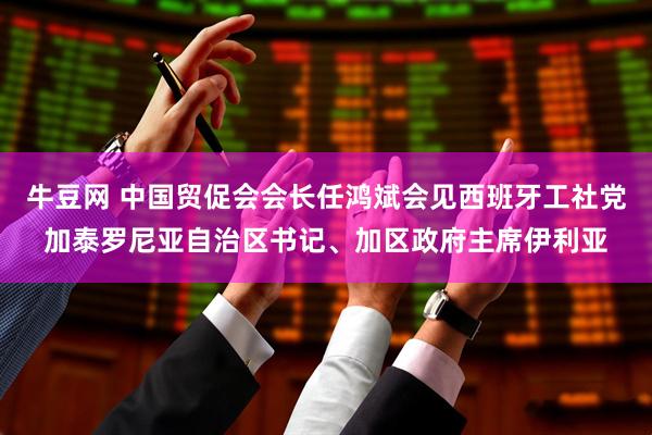 牛豆网 中国贸促会会长任鸿斌会见西班牙工社党加泰罗尼亚自治区书记、加区政府主席伊利亚