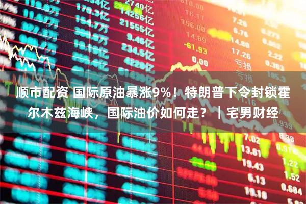 顺市配资 国际原油暴涨9%！特朗普下令封锁霍尔木兹海峡，国际油价如何走？｜宅男财经