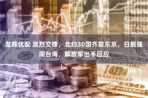 龙辉优配 激烈交锋，北约30国齐聚东京，日舰强闯台海，解放军出手回应