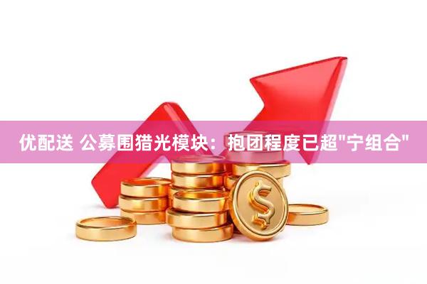 优配送 公募围猎光模块：抱团程度已超"宁组合"