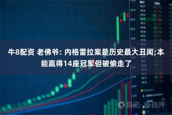 牛8配资 老佛爷: 内格雷拉案是历史最大丑闻;本能赢得14座冠军但被偷走了