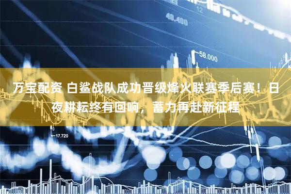 万宝配资 白鲨战队成功晋级烽火联赛季后赛！日夜耕耘终有回响，蓄力再赴新征程
