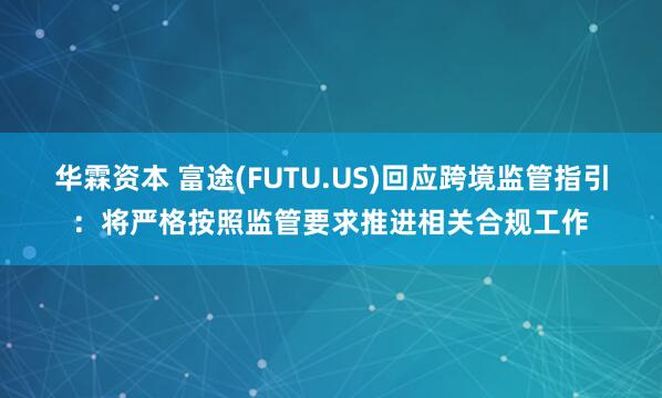 华霖资本 富途(FUTU.US)回应跨境监管指引：将严格按照监管要求推进相关合规工作