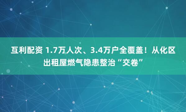 互利配资 1.7万人次、3.4万户全覆盖！从化区出租屋燃气隐患整治“交卷”