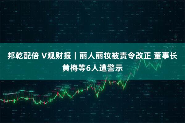 邦乾配倍 V观财报｜丽人丽妆被责令改正 董事长黄梅等6人遭警示