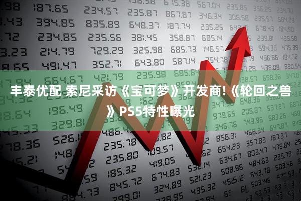 丰泰优配 索尼采访《宝可梦》开发商!《轮回之兽》PS5特性曝光