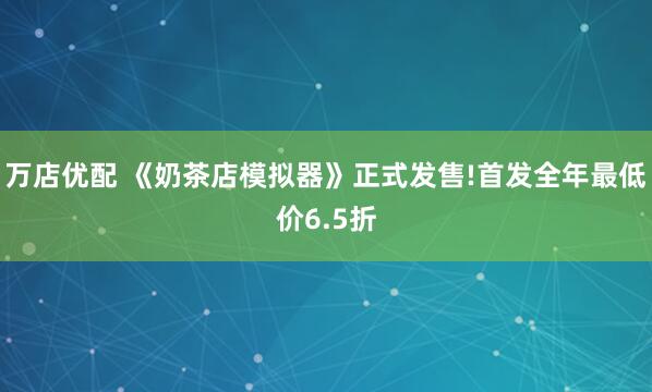 万店优配 《奶茶店模拟器》正式发售!首发全年最低价6.5折